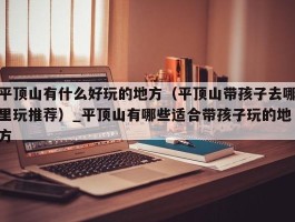 平顶山有什么好玩的地方（平顶山带孩子去哪里玩推荐）_平顶山有哪些适合带孩子玩的地方
