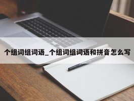 个组词组词语_个组词组词语和拼音怎么写