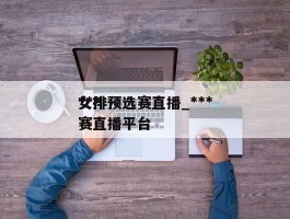 ***女排预选赛直播_***女排预选赛直播平台