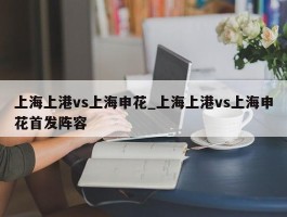 上海上港vs上海申花_上海上港vs上海申花首发阵容