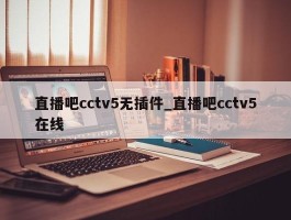 直播吧cctv5无插件_直播吧cctv5在线