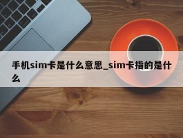 手机sim卡是什么意思_sim卡指的是什么