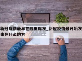 新冠疫情最早在哪里爆发_新冠疫情最开始发生在什么地方