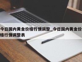 今日国内黄金价格行情调整_今日国内黄金价格行情调整表