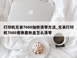 打印机兄弟7080加粉清零方法_兄弟打印机7080更换墨粉盒怎么清零