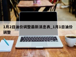 1月2日油价调整最新消息表_1月1日油价调整