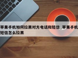 苹果手机如何拉黑对方电话和短信_苹果手机短信怎么拉黑
