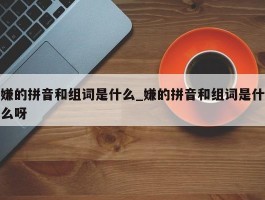 嫌的拼音和组词是什么_嫌的拼音和组词是什么呀