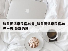 鲅鱼圈温泉民宿30元_鲅鱼圈温泉民宿30元一天,是真的吗