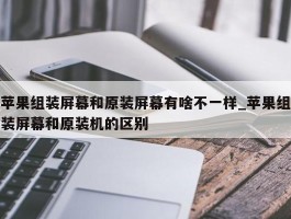 苹果组装屏幕和原装屏幕有啥不一样_苹果组装屏幕和原装机的区别