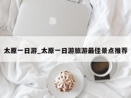 太原一日游_太原一日游旅游最佳景点推荐