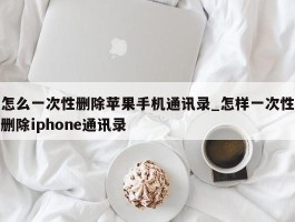 怎么一次性删除苹果手机通讯录_怎样一次性删除iphone通讯录