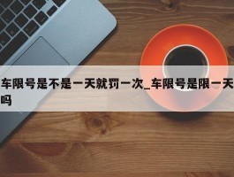车限号是不是一天就罚一次_车限号是限一天吗