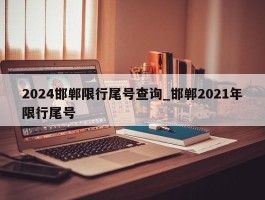 2024邯郸限行尾号查询_邯郸2021年限行尾号