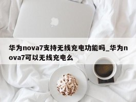 华为nova7支持无线充电功能吗_华为nova7可以无线充电么