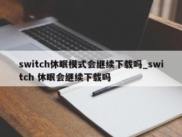 switch休眠模式会继续下载吗_switch 休眠会继续下载吗