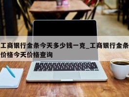 工商银行金条今天多少钱一克_工商银行金条价格今天价格查询