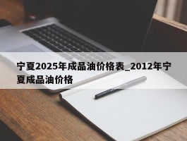 宁夏2025年成品油价格表_2012年宁夏成品油价格