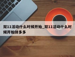 双11活动什么时候开始_双11活动什么时候开始拼多多