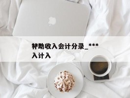 ***补助收入会计分录_***补助收入计入