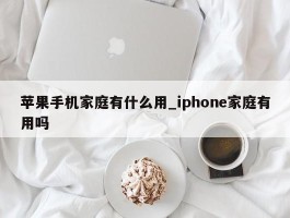 苹果手机家庭有什么用_iphone家庭有用吗