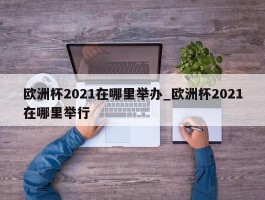 欧洲杯2021在哪里举办_欧洲杯2021在哪里举行
