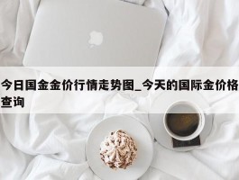 今日国金金价行情走势图_今天的国际金价格查询