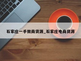 石家庄一手微商货源_石家庄电商货源