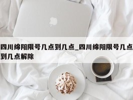 四川绵阳限号几点到几点_四川绵阳限号几点到几点解除