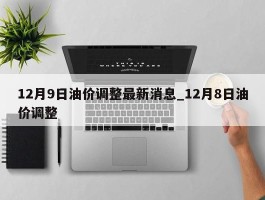 12月9日油价调整最新消息_12月8日油价调整