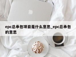 epc总承包项目是什么意思_epc总承包的意思