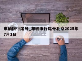 车辆限行尾号_车辆限行尾号北京2025年7月1日