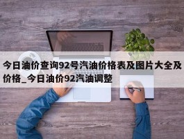 今日油价查询92号汽油价格表及图片大全及价格_今日油价92汽油调整
