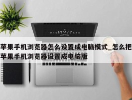 苹果手机浏览器怎么设置成电脑模式_怎么把苹果手机浏览器设置成电脑版