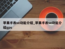 苹果手表se功能介绍_苹果手表se功能介绍gps
