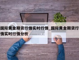 国际黄金期货行情实时行情_国际黄金期货行情实时行情分析
