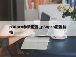 p30pro参数配置_p30pro配置价格