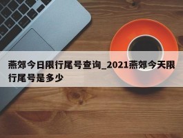 燕郊今日限行尾号查询_2021燕郊今天限行尾号是多少
