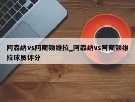 阿森纳vs阿斯顿维拉_阿森纳vs阿斯顿维拉球员评分