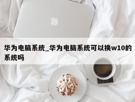 华为电脑系统_华为电脑系统可以换w10的系统吗