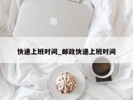 快递上班时间_邮政快递上班时间