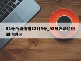 92号汽油价格12月5号_92号汽油价格调价时间