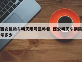 西安机动车明天限号是咋看_西安明天车辆限号多少