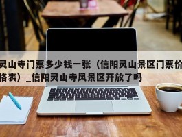 灵山寺门票多少钱一张（信阳灵山景区门票价格表）_信阳灵山寺风景区开放了吗