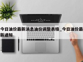 今日油价最新消息油价调整表格_今日油价最新通知