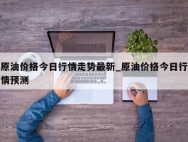 原油价格今日行情走势最新_原油价格今日行情预测
