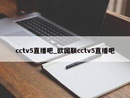 cctv5直播吧_欧国联cctv5直播吧