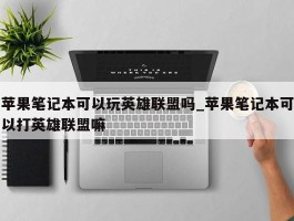 苹果笔记本可以玩英雄联盟吗_苹果笔记本可以打英雄联盟嘛
