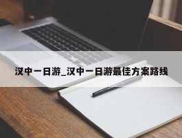 汉中一日游_汉中一日游最佳方案路线
