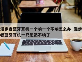 漫步者蓝牙耳机一个响一个不响怎么办_漫步者蓝牙耳机一只忽然不响了